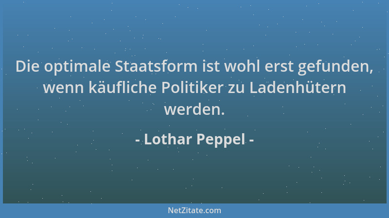 Lothar Peppel - Die optimale Staatsform ist wohl erst gefunden, wenn käufliche Politiker zu Ladenhütern werden....
