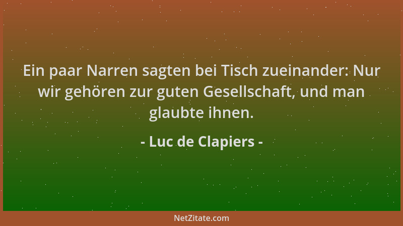 Luc de Clapiers - Ein paar Narren sagten bei Tisch zueinander: Nur wir gehören zur guten Gesellschaft, und man glaubte ihne...