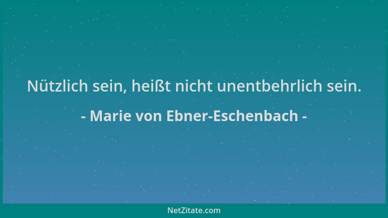 Marie von Ebner-Eschenbach - Nützlich sein, heißt nicht unentbehrlich sein....