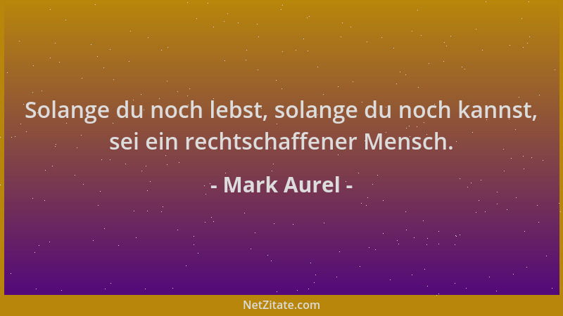 Mark Aurel - Solange du noch lebst, solange du noch kannst, sei ein rechtschaffener Mensch....