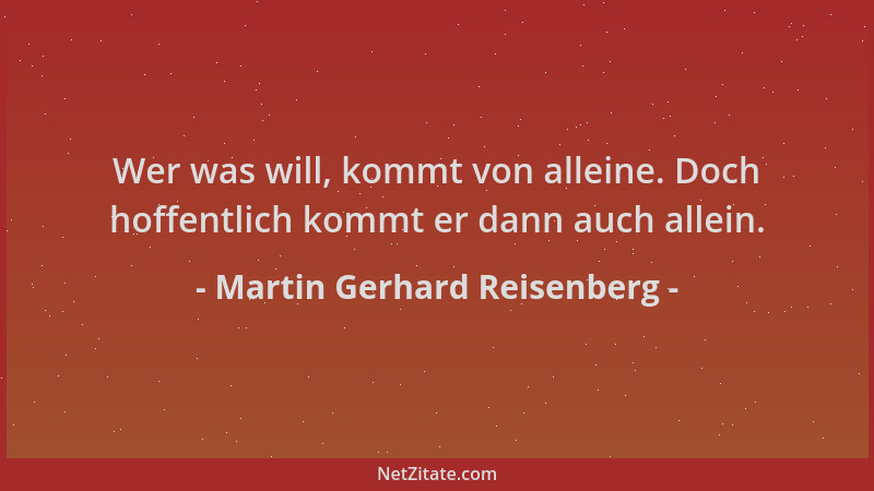 Martin Gerhard Reisenberg - Wer was will, kommt von alleine. Doch hoffentlich kommt er dann auch allein....