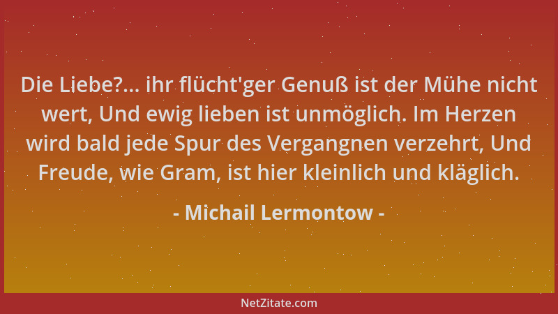 Michail Lermontow - Die Liebe?... ihr flücht 'ger Genuß ist der Mühe nicht wert, Und ewig lieben ist unmöglich. Im Herzen wi...