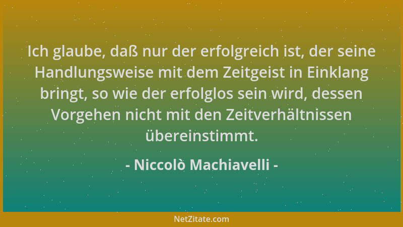 Niccolò Machiavelli - Ich glaube, daß nur der erfolgreich ist, der seine Handlungsweise mit dem Zeitgeist in Einklang bring...