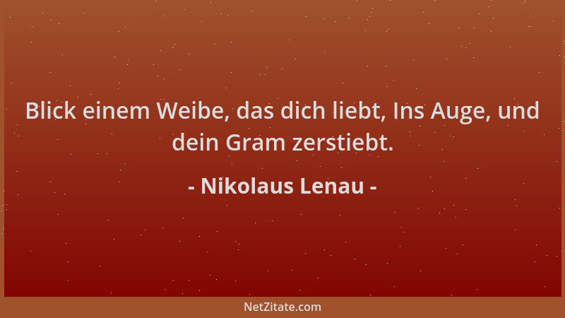 Nikolaus Lenau - Blick einem Weibe, das dich liebt, Ins Auge, und dein Gram zerstiebt....
