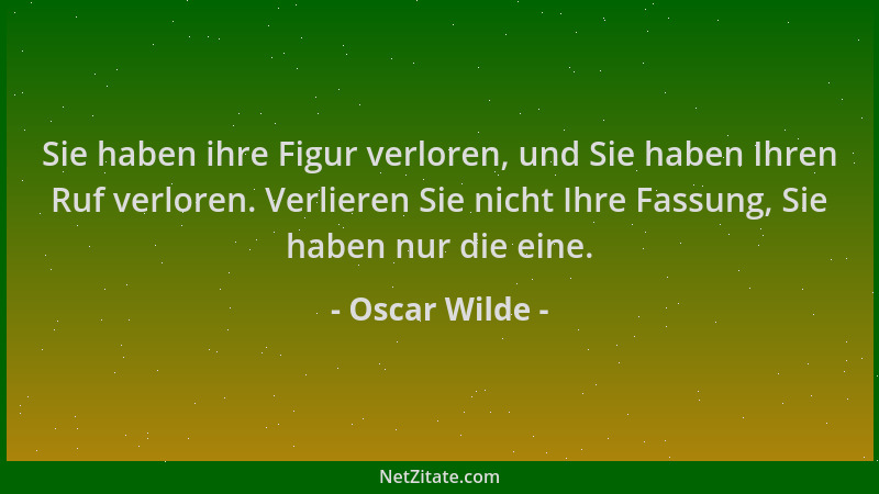 Oscar Wilde - Sie haben ihre Figur verloren, und Sie haben Ihren Ruf verloren. Verlieren Sie nicht Ihre Fassung, Sie haben...