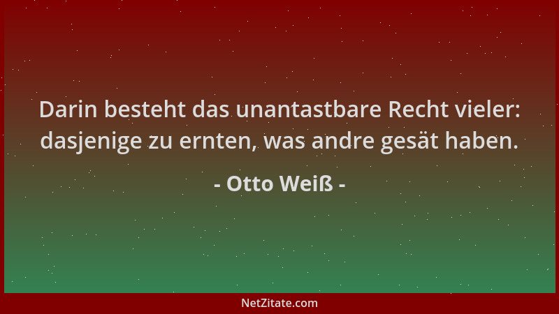 Otto Weiß - Darin besteht das unantastbare Recht vieler: dasjenige zu ernten, was andre gesät haben....