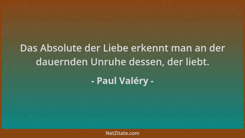 Paul Valéry - Das Absolute der Liebe erkennt man an der dauernden Unruhe dessen, der liebt....