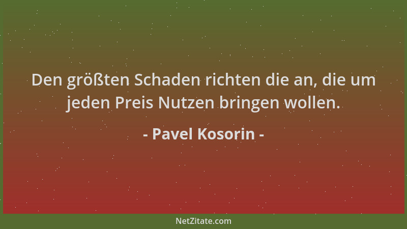 Pavel Kosorin - Den größten Schaden richten die an, die um jeden Preis Nutzen bringen wollen....