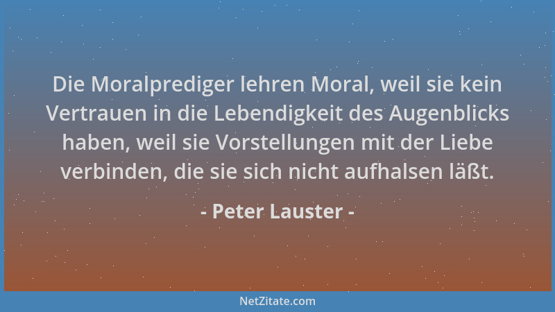 Peter Lauster - Die Moralprediger lehren Moral, weil sie kein Vertrauen in die Lebendigkeit des Augenblicks haben, weil sie...