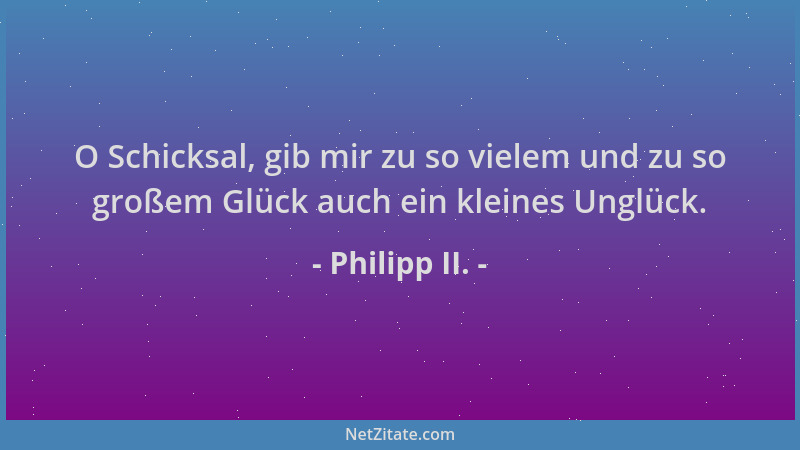 Philipp II. - O Schicksal, gib mir zu so vielem und zu so großem Glück auch ein kleines Unglück....