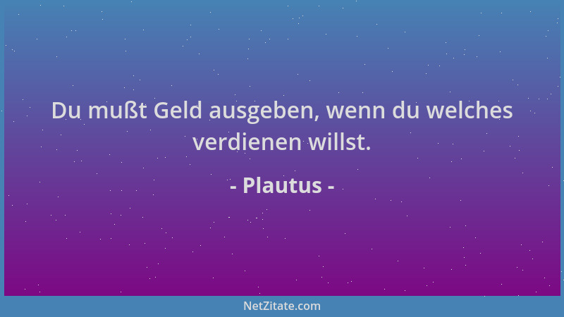 Plautus - Du mußt Geld ausgeben, wenn du welches verdienen willst....