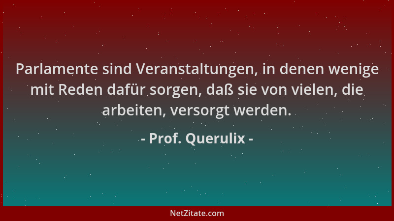 Prof. Querulix - Parlamente sind Veranstaltungen, in denen wenige mit Reden dafür sorgen, daß sie von vielen, die arbeiten,...