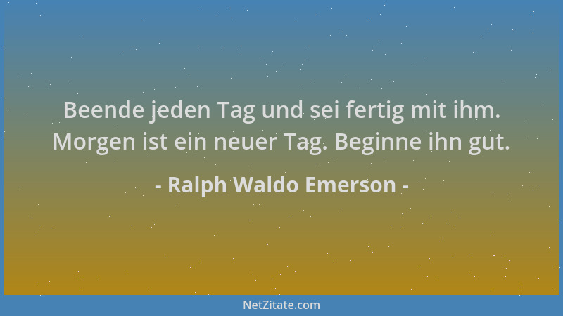 Ralph Waldo Emerson - Beende jeden Tag und sei fertig mit ihm. Morgen ist ein neuer Tag. Beginne ihn gut....