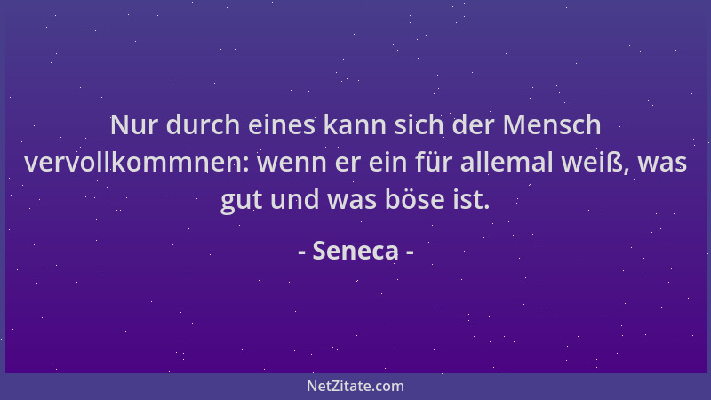 Seneca - Nur durch eines kann sich der Mensch vervollkommnen: wenn er ein für allemal weiß, was gut und was böse ist....
