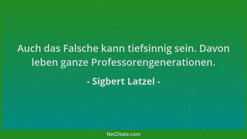 Sigbert Latzel - Auch das Falsche kann tiefsinnig sein. Davon leben ganze Professorengenerationen....
