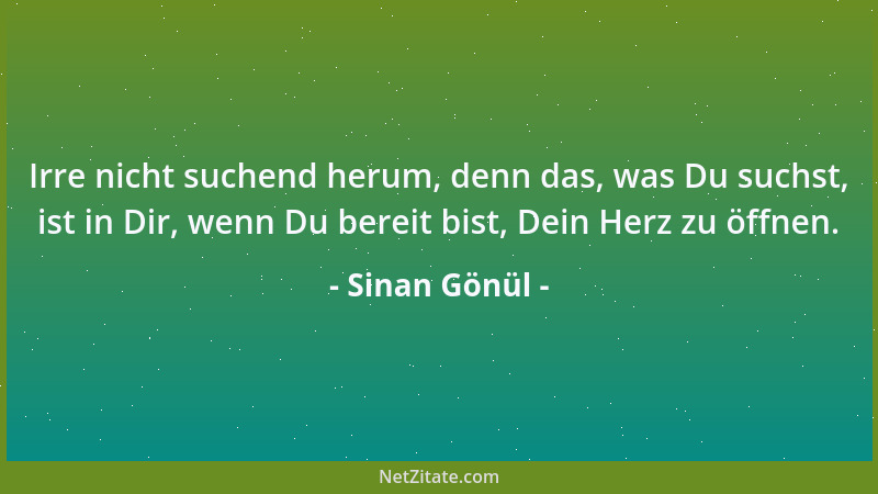 Sinan Gönül - Irre nicht suchend herum, denn das, was Du suchst, ist in Dir, wenn Du bereit bist, Dein Herz zu öffnen....