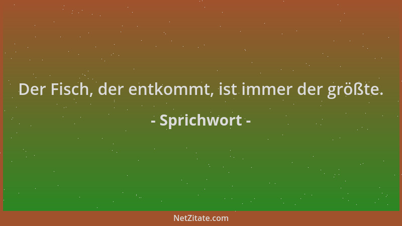Sprichwort - Der Fisch, der entkommt, ist immer der größte....