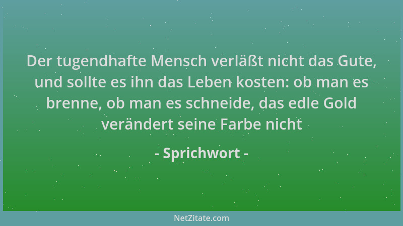 Sprichwort - Der tugendhafte Mensch verläßt nicht das Gute, und sollte es ihn das Leben kosten: ob man es brenne, ob man es...