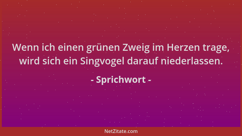 Sprichwort - Wenn ich einen grünen Zweig im Herzen trage, wird sich ein Singvogel darauf niederlassen....
