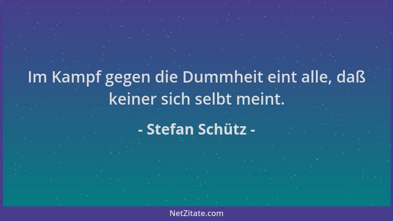 Stefan Schütz - Im Kampf gegen die Dummheit eint alle, daß keiner sich selbt meint....
