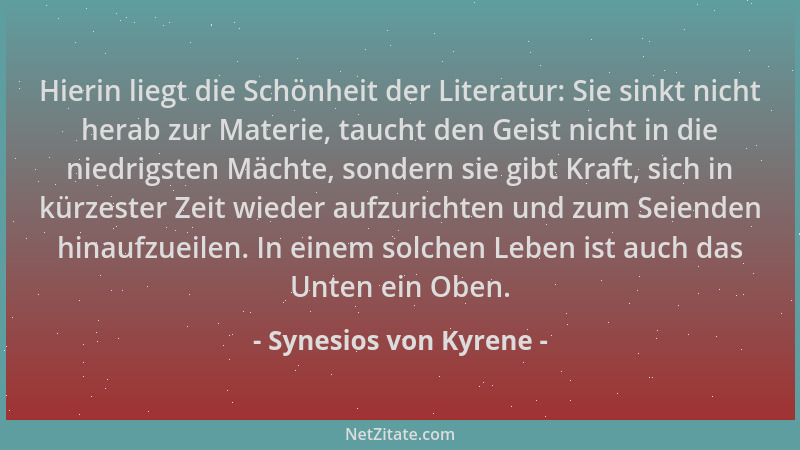 Synesios von Kyrene - Hierin liegt die Schönheit der Literatur: Sie sinkt nicht herab zur Materie, taucht den Geist nicht i...