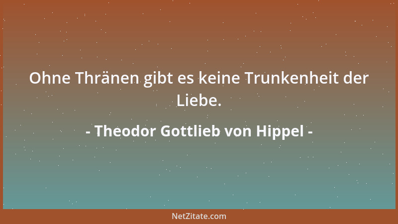 Theodor Gottlieb von Hippel - Ohne Thränen gibt es keine Trunkenheit der Liebe....