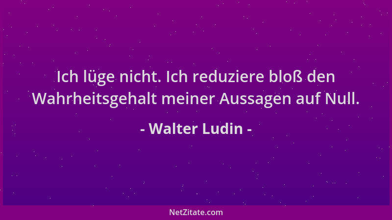 Walter Ludin - Ich lüge nicht. Ich reduziere bloß den Wahrheitsgehalt meiner Aussagen auf Null....
