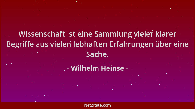 Wilhelm Heinse - Wissenschaft ist eine Sammlung vieler klarer Begriffe aus vielen lebhaften Erfahrungen über eine Sache....