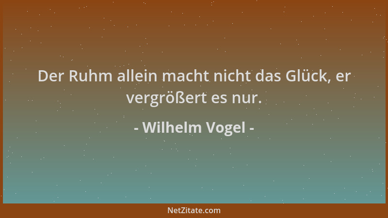 Wilhelm Vogel - Der Ruhm allein macht nicht das Glück, er vergrößert es nur....
