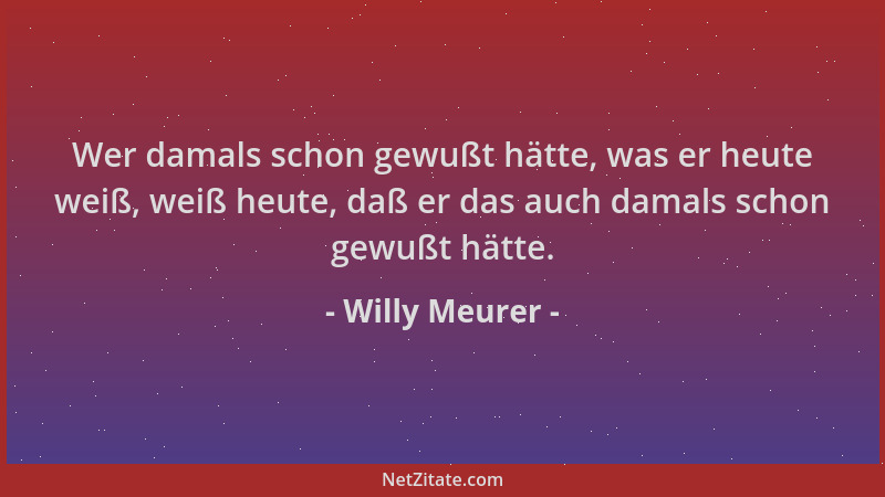 Willy Meurer - Wer damals schon gewußt hätte, was er heute weiß, weiß heute, daß er das auch damals schon gewußt hätte....