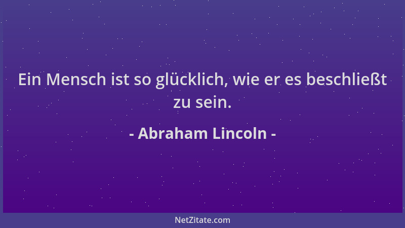 Abraham Lincoln - Ein Mensch ist so glücklich, wie er es beschließt zu sein....