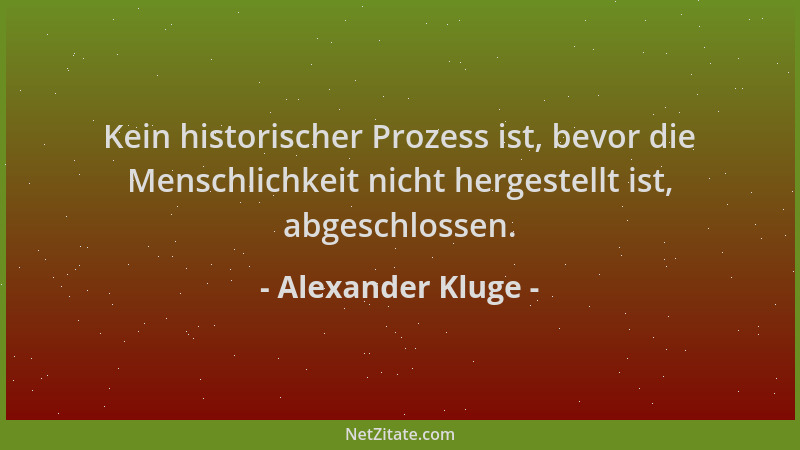 Alexander Kluge - Kein historischer Prozess ist, bevor die Menschlichkeit nicht hergestellt ist, abgeschlossen....