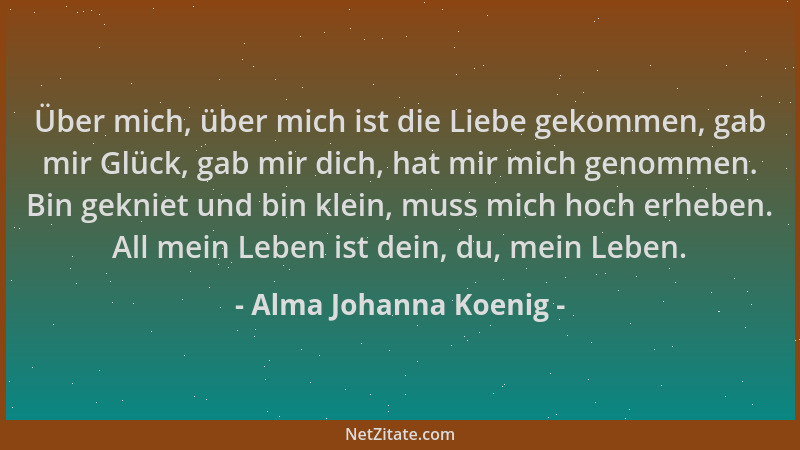 Alma Johanna Koenig - Über mich, über mich ist die Liebe gekommen, gab mir Glück, gab mir dich, hat mir mich genommen. Bin...