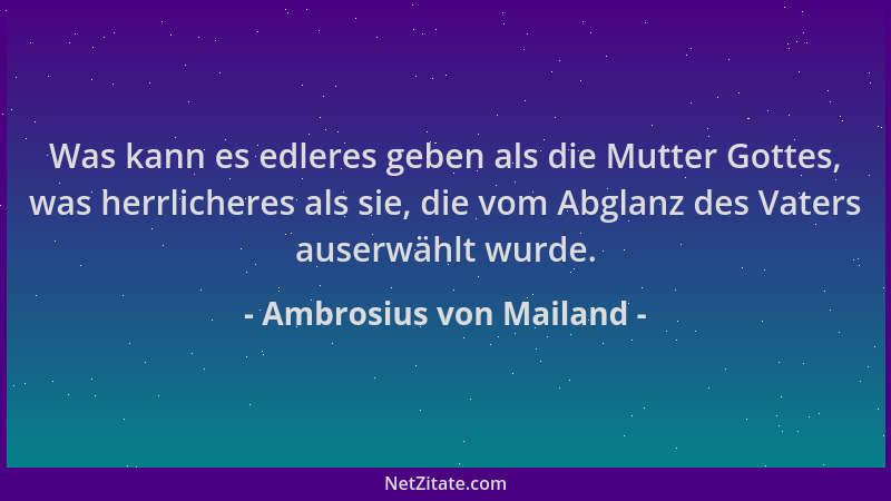 Ambrosius von Mailand - Was kann es edleres geben als die Mutter Gottes, was herrlicheres als sie, die vom Abglanz des Vate...