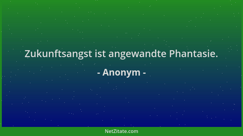 Anonym - Zukunftsangst ist angewandte Phantasie....