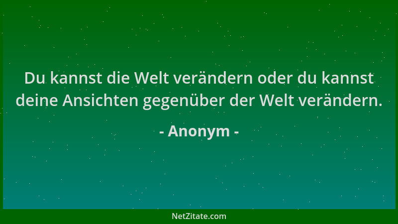 Anonym - Du kannst die Welt verändern oder du kannst deine Ansichten gegenüber der Welt verändern....