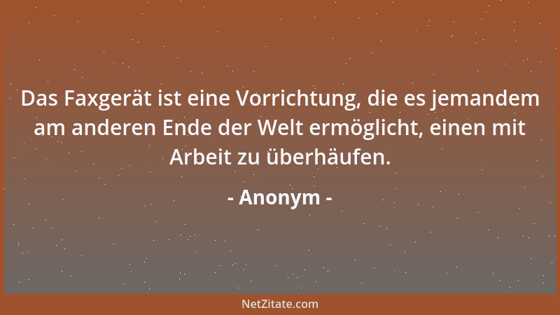Anonym - Das Faxgerät ist eine Vorrichtung, die es jemandem am anderen Ende der Welt ermöglicht, einen mit Arbeit zu überhä...