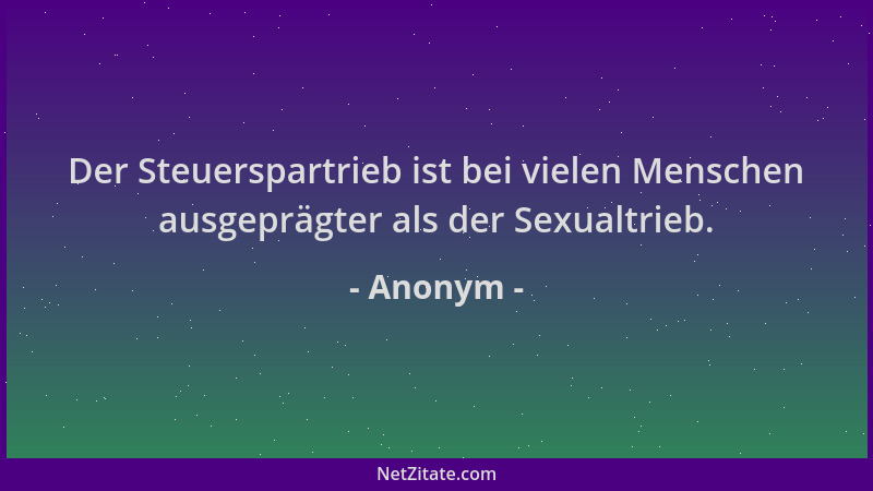 Anonym - Der Steuerspartrieb ist bei vielen Menschen ausgeprägter als der Sexualtrieb....