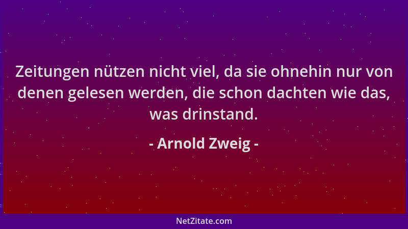 Arnold Zweig - Zeitungen nützen nicht viel, da sie ohnehin nur von denen gelesen werden, die schon dachten wie das, was dri...
