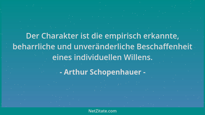 Arthur Schopenhauer - Der Charakter ist die empirisch erkannte, beharrliche und unveränderliche Beschaffenheit eines indivi...