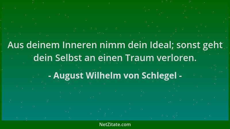 August Wilhelm von Schlegel - Aus deinem Inneren nimm dein Ideal; sonst geht dein Selbst an einen Traum verloren....
