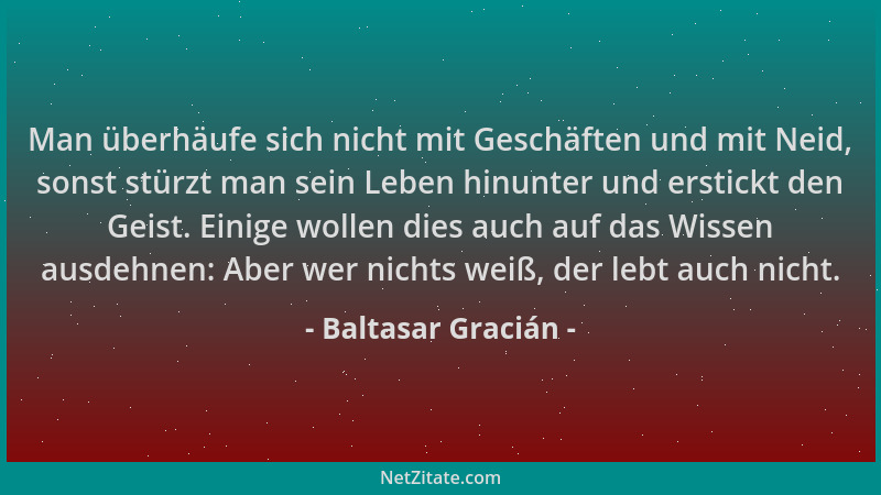 Baltasar Gracián - Man überhäufe sich nicht mit Geschäften und mit Neid, sonst stürzt man sein Leben hinunter und erstickt...