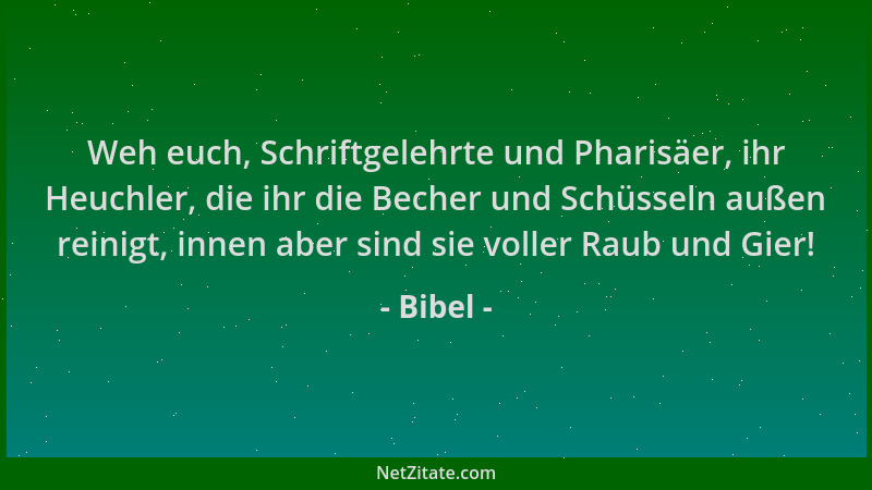 Bibel - Weh euch, Schriftgelehrte und Pharisäer, ihr Heuchler, die ihr die Becher und Schüsseln außen reinigt, innen aber s...