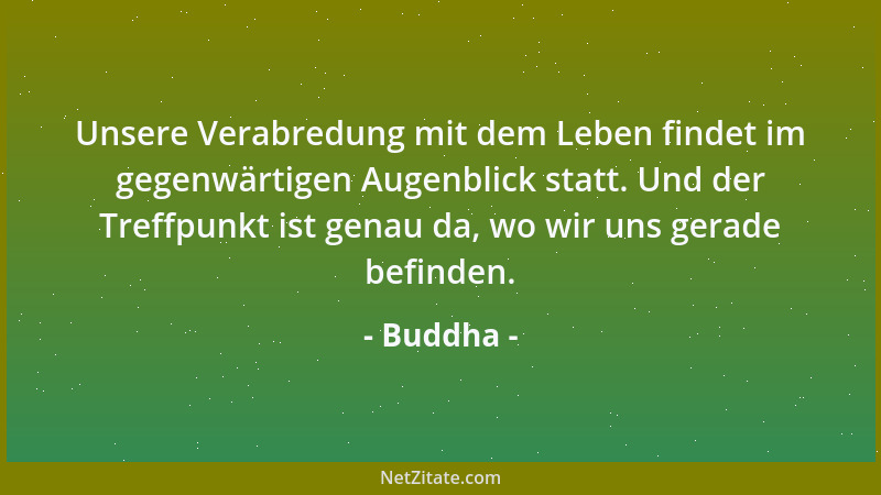 Buddha - Unsere Verabredung mit dem Leben findet im gegenwärtigen Augenblick statt. Und der Treffpunkt ist genau da, wo wir...