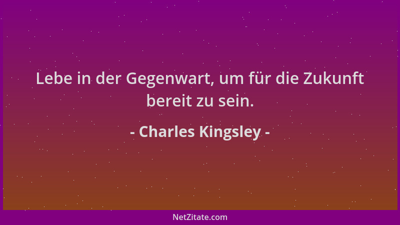 Charles Kingsley - Lebe in der Gegenwart, um für die Zukunft bereit zu sein....