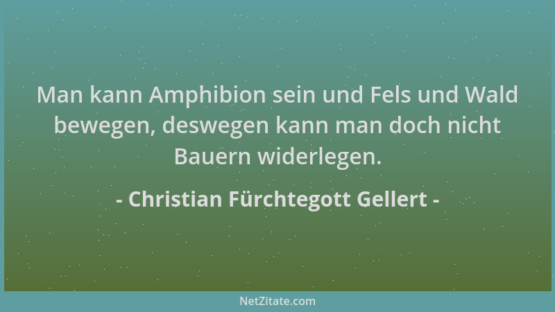 Christian Fürchtegott Gellert - Man kann Amphibion sein und Fels und Wald bewegen, deswegen kann man doch nicht Bauern wide...