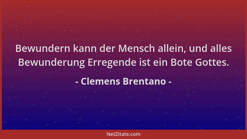 Clemens Brentano - Bewundern kann der Mensch allein, und alles Bewunderung Erregende ist ein Bote Gottes....