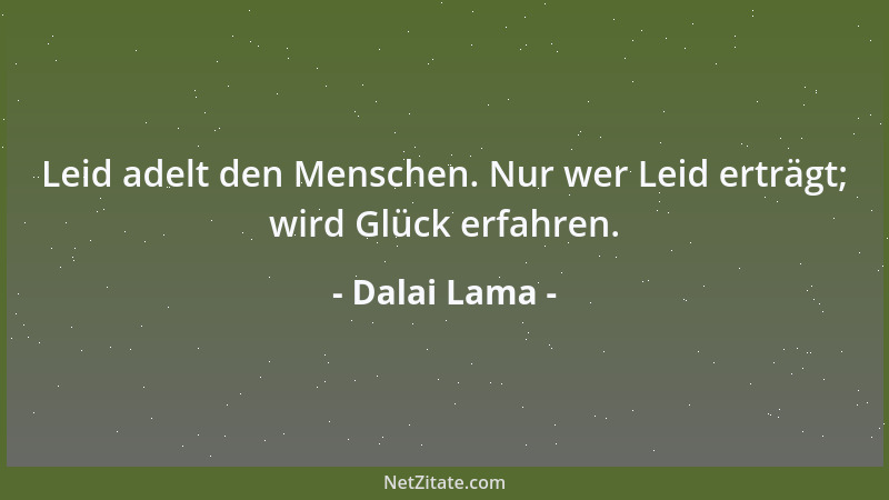 Dalai Lama - Leid adelt den Menschen. Nur wer Leid erträgt; wird Glück erfahren....