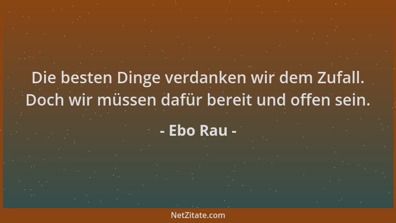 Ebo Rau - Die besten Dinge verdanken wir dem Zufall. Doch wir müssen dafür bereit und offen sein....