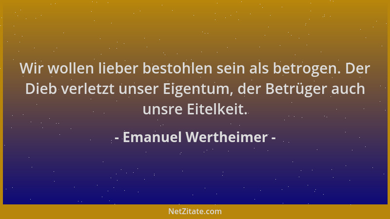 Emanuel Wertheimer - Wir wollen lieber bestohlen sein als betrogen. Der Dieb verletzt unser Eigentum, der Betrüger auch uns...